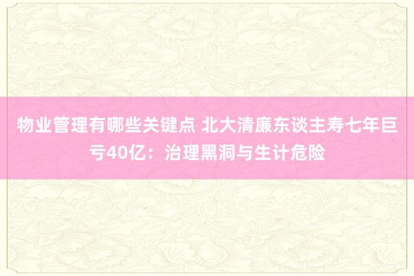 物业管理有哪些关键点 北大清廉东谈主寿七年巨亏40亿：治理黑洞与生计危险