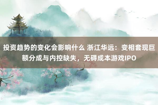 投资趋势的变化会影响什么 浙江华远：变相套现巨额分成与内控缺失，无碍成本游戏IPO