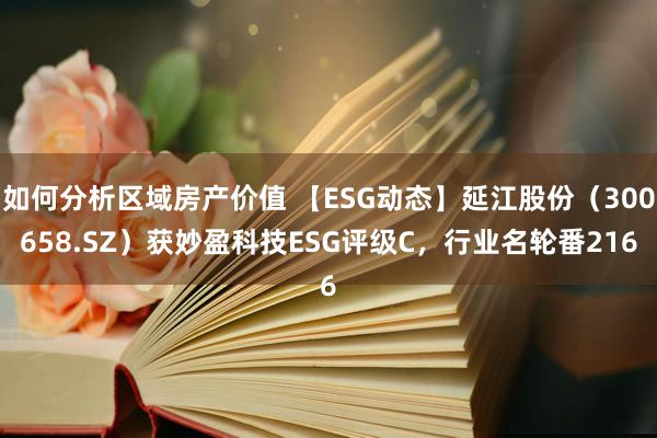 如何分析区域房产价值 【ESG动态】延江股份（300658.SZ）获妙盈科技ESG评级C，行业名轮番216