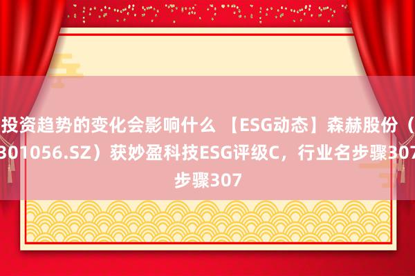 投资趋势的变化会影响什么 【ESG动态】森赫股份（301056.SZ）获妙盈科技ESG评级C，行业名步骤307