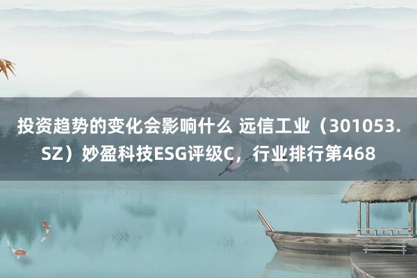 投资趋势的变化会影响什么 远信工业（301053.SZ）妙盈科技ESG评级C，行业排行第468