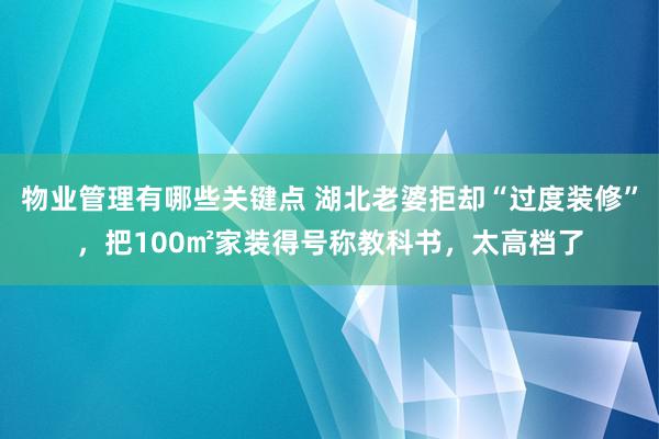 物业管理有哪些关键点 湖北老婆拒却“过度装修”，把100㎡家装得号称教科书，太高档了