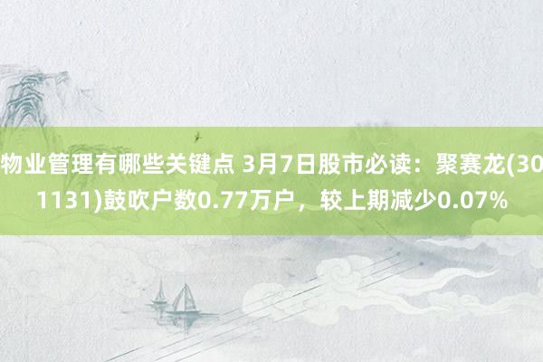 物业管理有哪些关键点 3月7日股市必读：聚赛龙(301131)鼓吹户数0.77万户，较上期减少0.07%