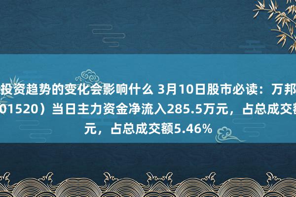 投资趋势的变化会影响什么 3月10日股市必读：万邦医药（301520）当日主力资金净流入285.5万元，占总成交额5.46%