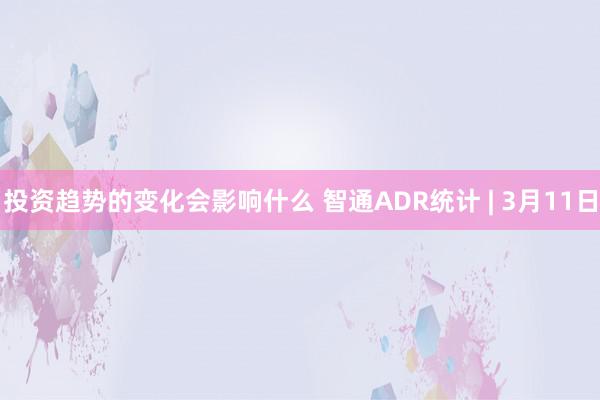 投资趋势的变化会影响什么 智通ADR统计 | 3月11日