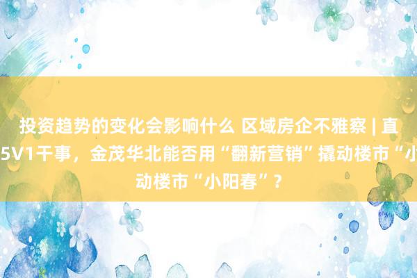 投资趋势的变化会影响什么 区域房企不雅察 | 直播卖房+5V1干事，金茂华北能否用“翻新营销”撬动楼市“小阳春”？