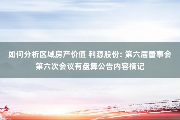 如何分析区域房产价值 利源股份: 第六届董事会第六次会议有盘算公告内容摘记