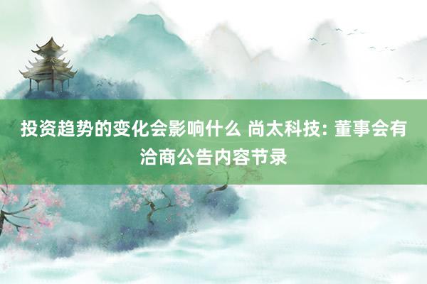 投资趋势的变化会影响什么 尚太科技: 董事会有洽商公告内容节录