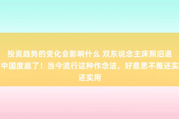 投资趋势的变化会影响什么 双东说念主床照旧退出中国度庭了！当今流行这种作念法，好意思不雅还实用