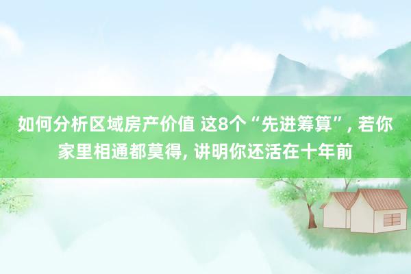 如何分析区域房产价值 这8个“先进筹算”, 若你家里相通都莫得, 讲明你还活在十年前