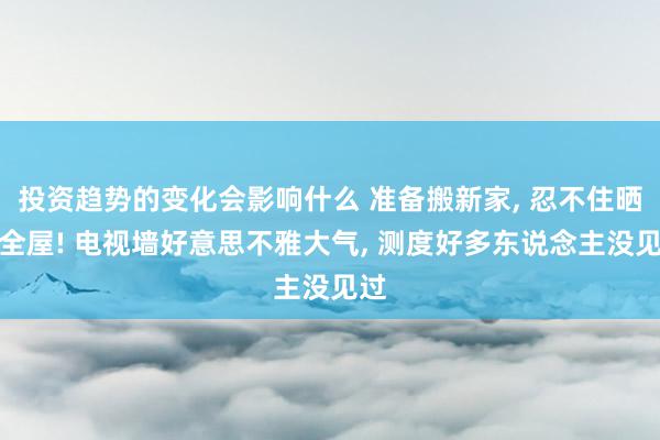 投资趋势的变化会影响什么 准备搬新家, 忍不住晒晒全屋! 电视墙好意思不雅大气, 测度好多东说念主没见过