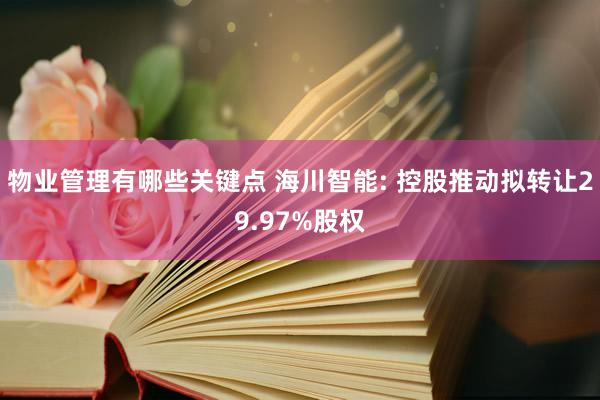 物业管理有哪些关键点 海川智能: 控股推动拟转让29.97%股权