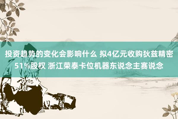 投资趋势的变化会影响什么 拟4亿元收购狄兹精密51%股权 浙江荣泰卡位机器东说念主赛说念