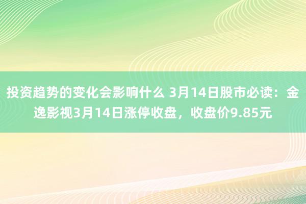 投资趋势的变化会影响什么 3月14日股市必读：金逸影视3月14日涨停收盘，收盘价9.85元