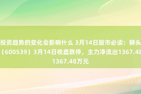 投资趋势的变化会影响什么 3月14日股市必读：狮头股份（600539）3月14日收盘跌停，主力净流出1367.48万元