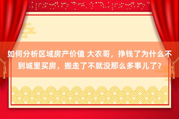 如何分析区域房产价值 大衣哥，挣钱了为什么不到城里买房，搬走了不就没那么多事儿了？