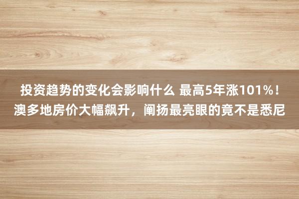 投资趋势的变化会影响什么 最高5年涨101%！澳多地房价大幅飙升，阐扬最亮眼的竟不是悉尼