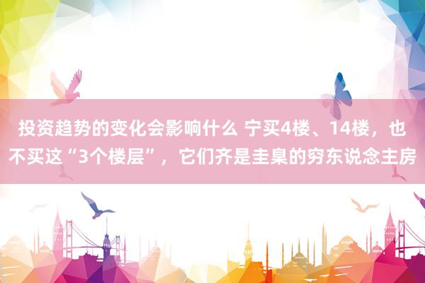 投资趋势的变化会影响什么 宁买4楼、14楼，也不买这“3个楼层”，它们齐是圭臬的穷东说念主房