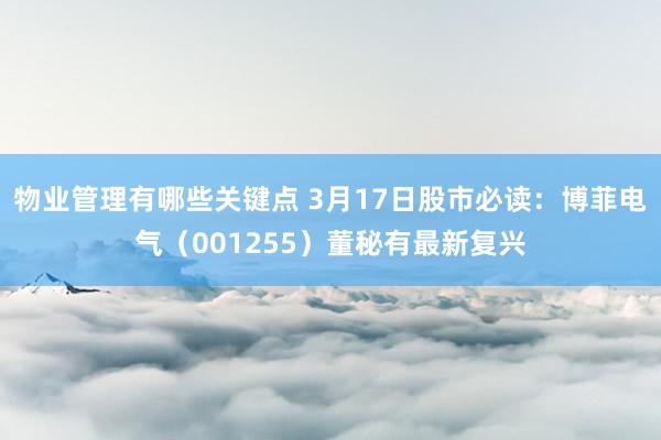 物业管理有哪些关键点 3月17日股市必读：博菲电气（001255）董秘有最新复兴