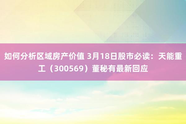 如何分析区域房产价值 3月18日股市必读：天能重工（300569）董秘有最新回应