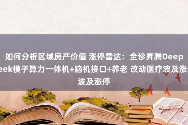 如何分析区域房产价值 涨停雷达：全诊昇腾DeepSeek模子算力一体机+脑机接口+养老 改动医疗波及涨停