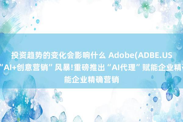 投资趋势的变化会影响什么 Adobe(ADBE.US)刮起“AI+创意营销”风暴!重磅推出“AI代理”赋能企业精确营销